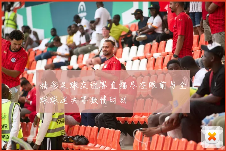 精彩足球友谊赛直播尽在眼前与全球球迷共享激情时刻