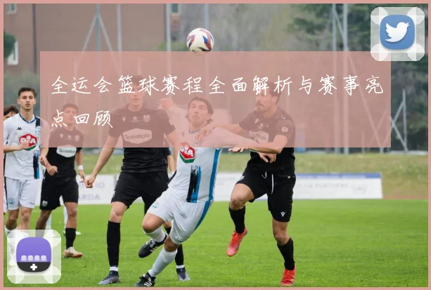 全运会篮球赛程全面解析与赛事亮点回顾